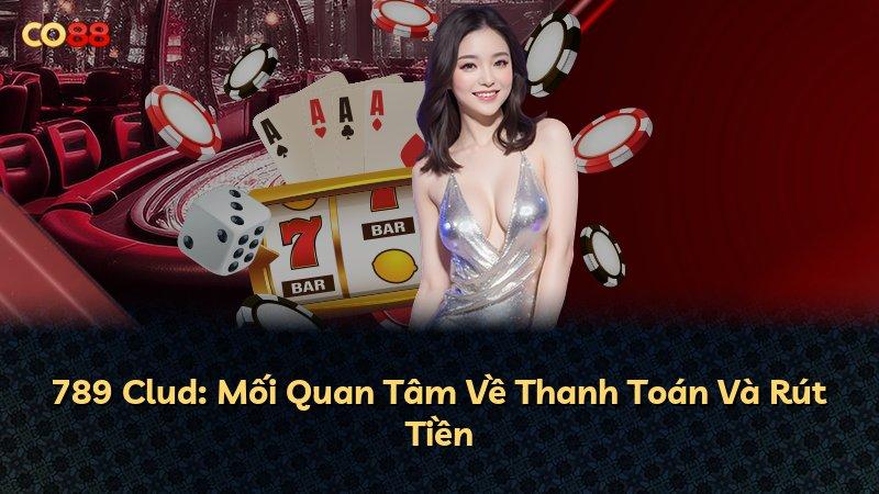 789 Clud: Mối Quan Tâm Về Thanh Toán Và Rút Tiền