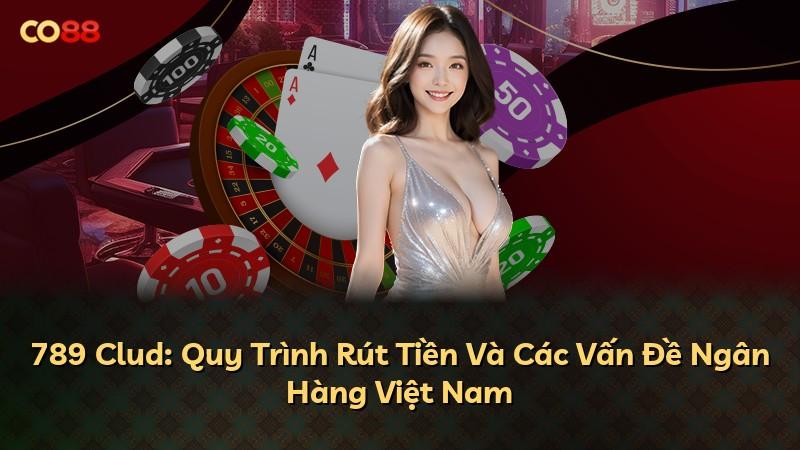 789 Clud: Quy Trình Rút Tiền Và Các Vấn Đề Ngân Hàng Việt Nam