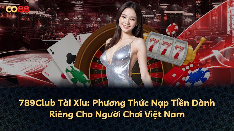789Club Tài Xỉu: Phương Thức Nạp Tiền Dành Riêng Cho Người Chơi Việt Nam