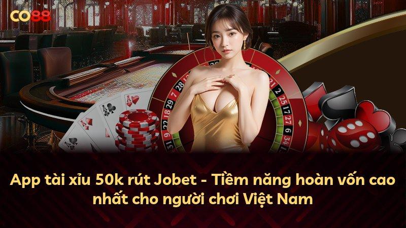 App tài xỉu 50k rút Jobet - Tiềm năng hoàn vốn cao nhất cho người chơi Việt Nam