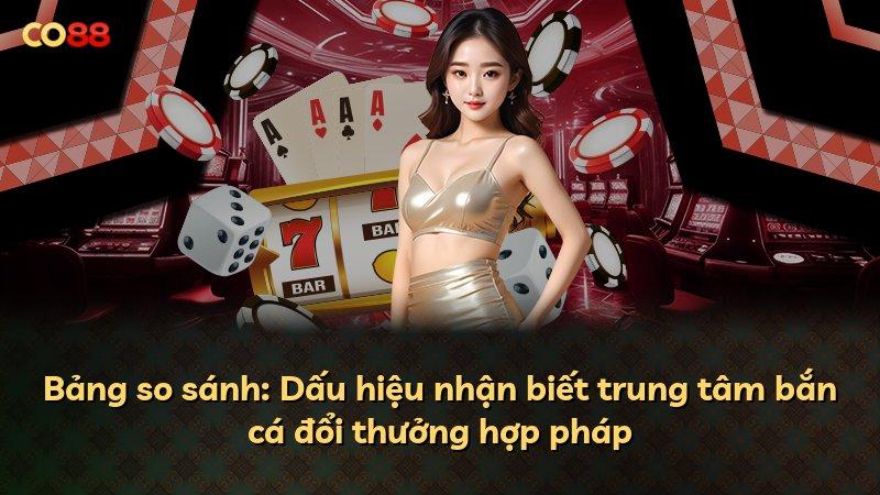 Bảng so sánh: Dấu hiệu nhận biết trung tâm bắn cá đổi thưởng hợp pháp