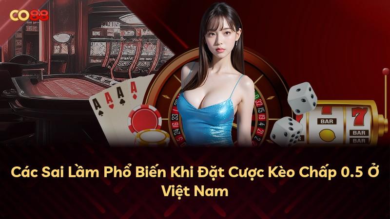 Các Sai Lầm Phổ Biến Khi Đặt Cược Kèo Chấp 0.5 Ở Việt Nam