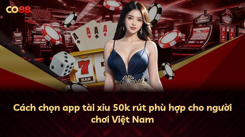 Cách chọn app tài xỉu 50k rút phù hợp cho người chơi Việt Nam