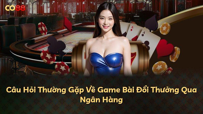 Câu Hỏi Thường Gặp Về Game Bài Đổi Thưởng Qua Ngân Hàng
