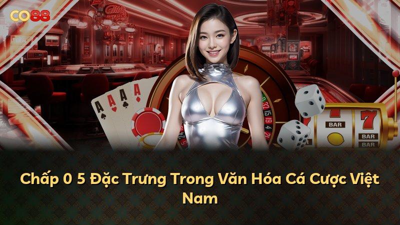 Chấp 0 5 Đặc Trưng Trong Văn Hóa Cá Cược Việt Nam