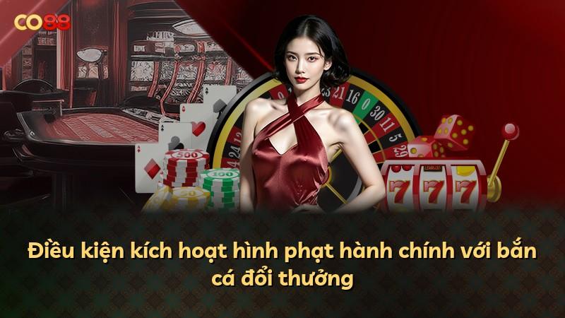 Điều kiện kích hoạt hình phạt hành chính với bắn cá đổi thưởng