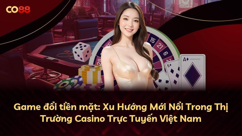Game đổi tiền mặt: Xu Hướng Mới Nổi Trong Thị Trường Casino Trực Tuyến Việt Nam