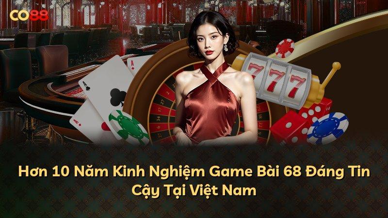 Hơn 10 Năm Kinh Nghiệm Game Bài 68 Đáng Tin Cậy Tại Việt Nam
