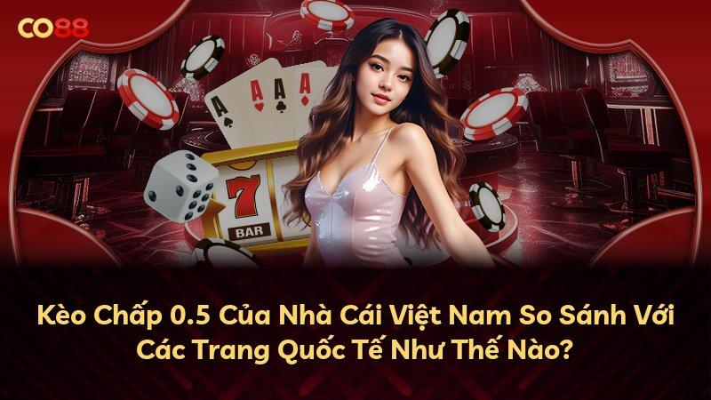 Kèo Chấp 0.5 Của Nhà Cái Việt Nam So Sánh Với Các Trang Quốc Tế Như Thế Nào?