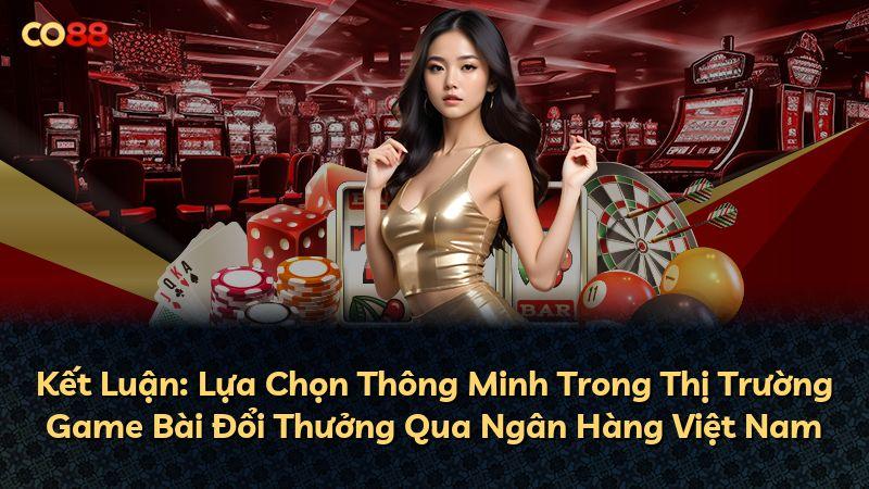 Kết Luận: Lựa Chọn Thông Minh Trong Thị Trường Game Bài Đổi Thưởng Qua Ngân Hàng Việt Nam