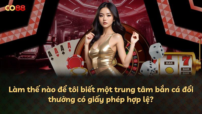 Làm thế nào để tôi biết một trung tâm bắn cá đổi thưởng có giấy phép hợp lệ?