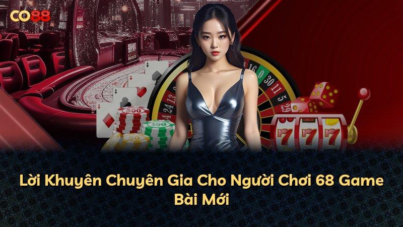 Lời Khuyên Chuyên Gia Cho Người Chơi 68 Game Bài Mới