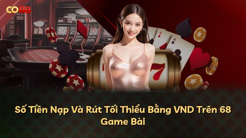 Số Tiền Nạp Và Rút Tối Thiểu Bằng VND Trên 68 Game Bài