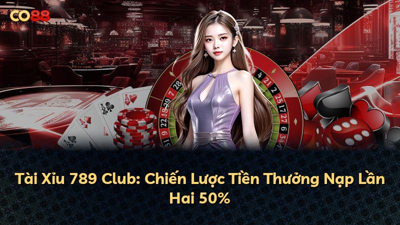 Tài Xỉu 789 Club: Chiến Lược Tiền Thưởng Nạp Lần Hai 50%