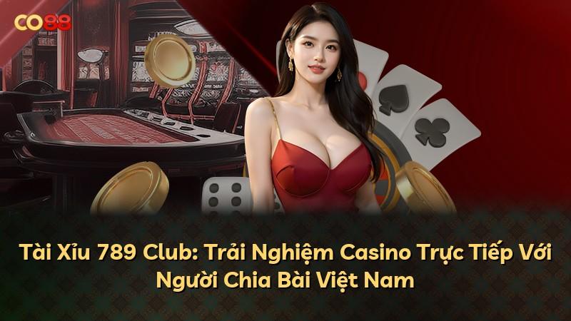Tài Xỉu 789 Club: Trải Nghiệm Casino Trực Tiếp Với Người Chia Bài Việt Nam