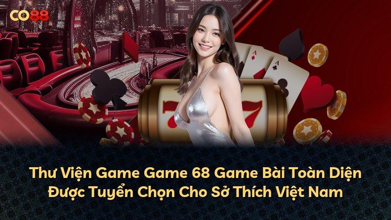 Thư Viện Game Game 68 Game Bài Toàn Diện Được Tuyển Chọn Cho Sở Thích Việt Nam