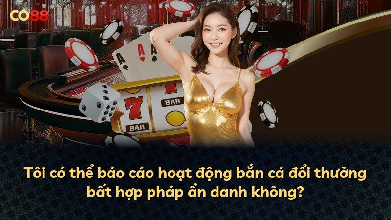 Tôi có thể báo cáo hoạt động bắn cá đổi thưởng bất hợp pháp ẩn danh không?