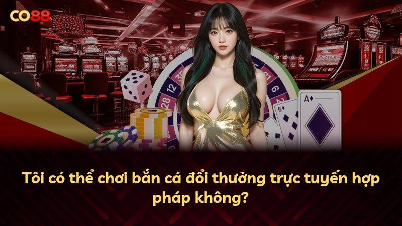 Tôi có thể chơi bắn cá đổi thưởng trực tuyến hợp pháp không?