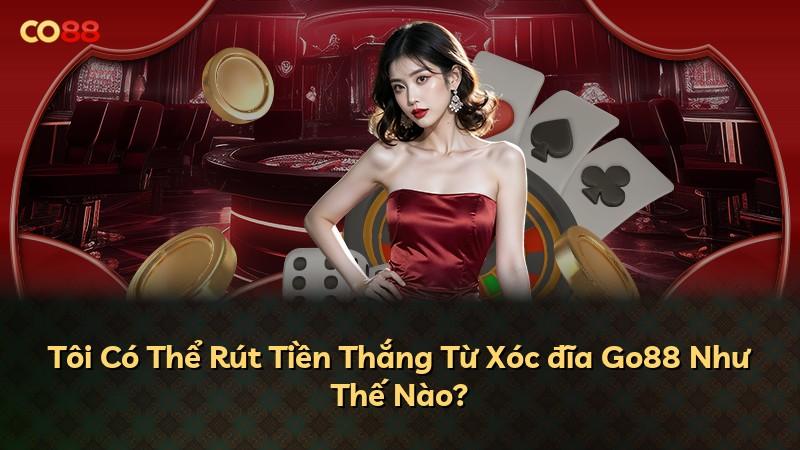 Tôi Có Thể Rút Tiền Thắng Từ Xóc đĩa Go88 Như Thế Nào?