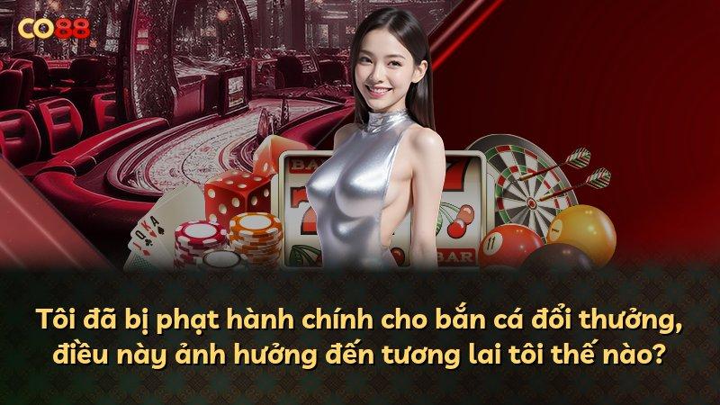 Tôi đã bị phạt hành chính cho bắn cá đổi thưởng, điều này ảnh hưởng đến tương lai tôi thế nào?