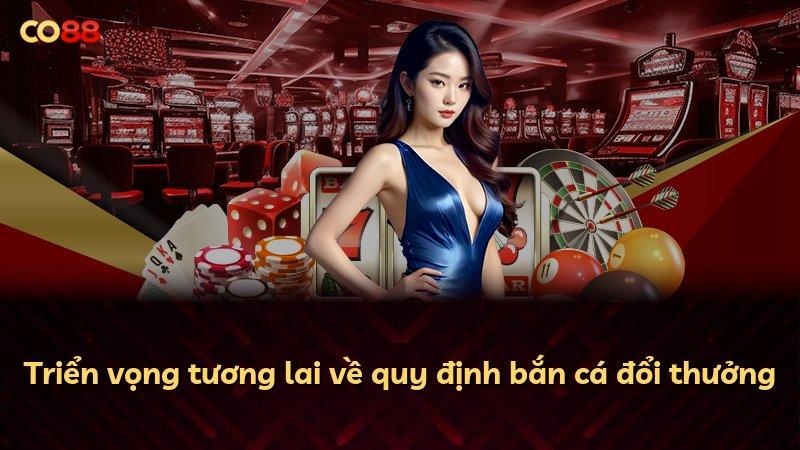 Triển vọng tương lai về quy định bắn cá đổi thưởng